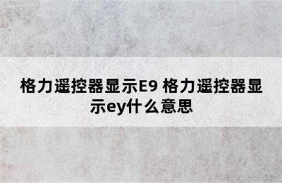 格力遥控器显示E9 格力遥控器显示ey什么意思